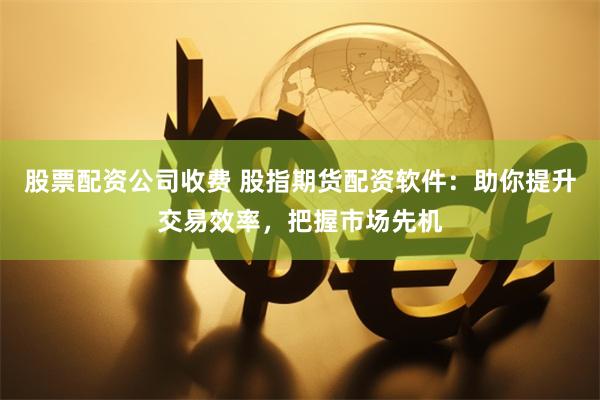 股票配資公司收費 股指期貨配資軟件：助你提升交易效率，把握市場先機