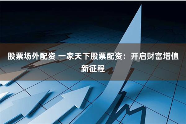 股票場外配資 一家天下股票配資：開啟財富增值新征程