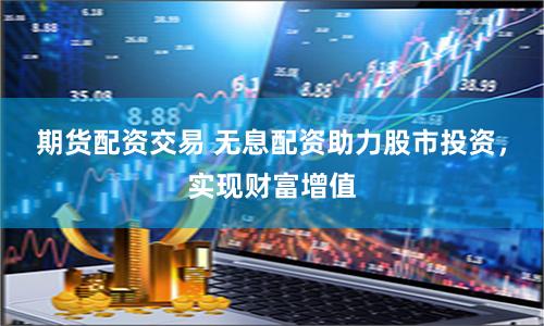 期貨配資交易 無息配資助力股市投資，實現財富增值