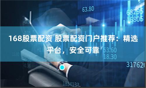168股票配資 股票配資門戶推薦：精選平臺，安全可靠