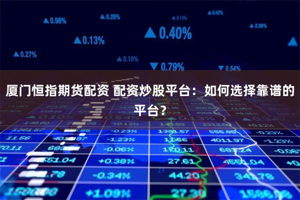 廈門恒指期貨配資 配資炒股平臺：如何選擇靠譜的平臺？