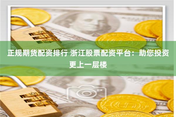 正規期貨配資排行 浙江股票配資平臺：助您投資更上一層樓