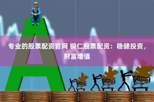 專業的股票配資官網 銅仁股票配資:穩健投資,財富增值
