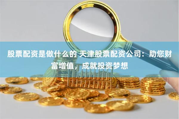 股票配資是做什么的 天津股票配資公司:助您財(cái)富增值,成就投資夢(mèng)想