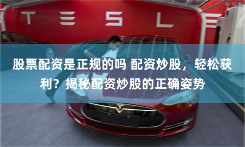 股票配資是正規的嗎 配資炒股，輕松獲利？揭秘配資炒股的正確姿勢