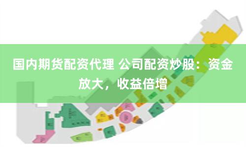 國內期貨配資代理 公司配資炒股：資金放大，收益倍增