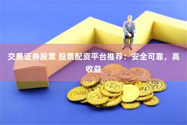 交易證券股票 股票配資平臺推薦：安全可靠，高收益